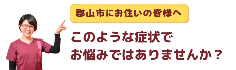 郡山の皆様へ。このような症状でお悩みではありませんか?